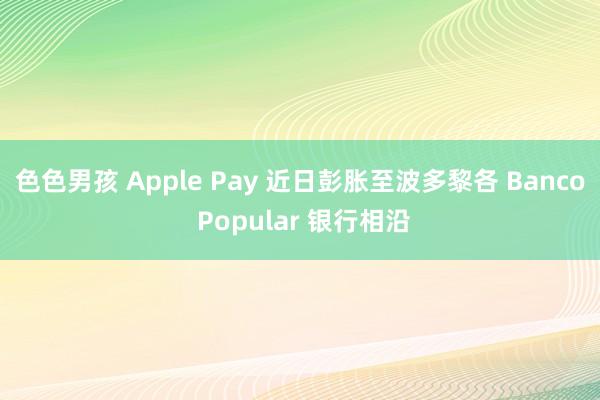 色色男孩 Apple Pay 近日彭胀至波多黎各 Banco Popular 银行相沿