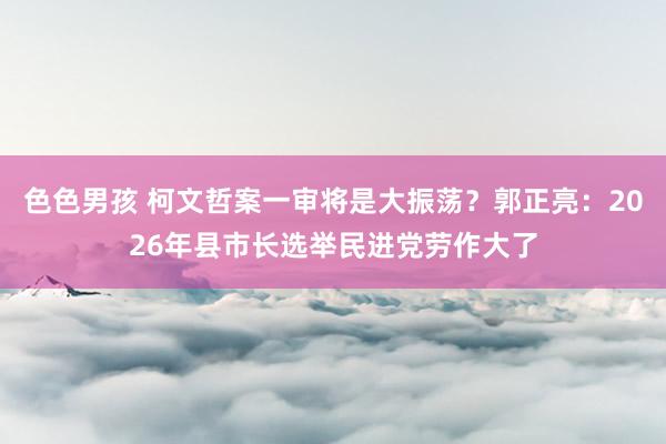 色色男孩 柯文哲案一审将是大振荡？郭正亮：2026年县市长选举民进党劳作大了