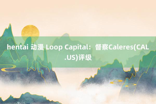 hentai 动漫 Loop Capital：督察Caleres(CAL.US)评级