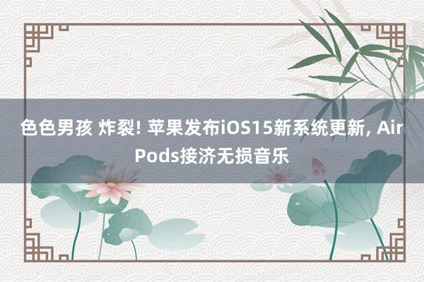 色色男孩 炸裂! 苹果发布iOS15新系统更新， AirPods接济无损音乐