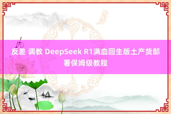 反差 调教 DeepSeek R1满血回生版土产货部署保姆级教程