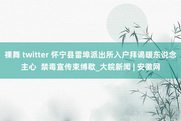 裸舞 twitter 怀宁县雷埠派出所入户拜谒暖东说念主心  禁毒宣传束缚歇_大皖新闻 | 安徽网