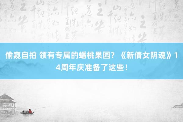 偷窥自拍 领有专属的蟠桃果园？《新倩女阴魂》14周年庆准备了这些！