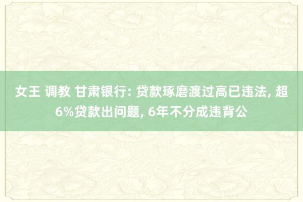 女王 调教 甘肃银行: 贷款琢磨渡过高已违法， 超6%贷款出问题， 6年不分成违背公