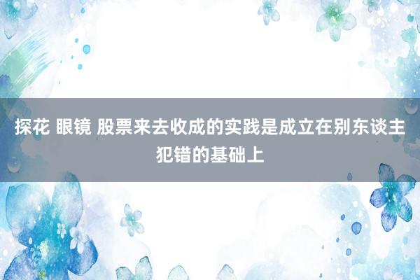 探花 眼镜 股票来去收成的实践是成立在别东谈主犯错的基础上