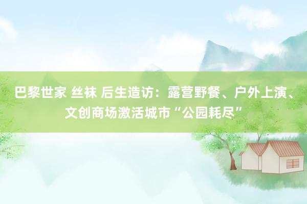 巴黎世家 丝袜 后生造访：露营野餐、户外上演、文创商场激活城市“公园耗尽”