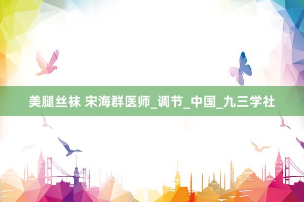 美腿丝袜 宋海群医师_调节_中国_九三学社